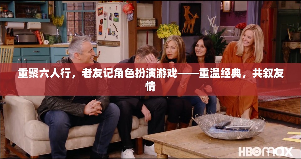重聚六人行，老友記角色扮演游戲——重溫經(jīng)典，共敘友情