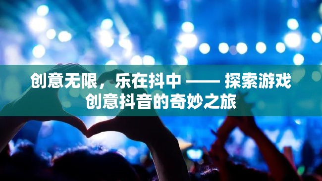 創(chuàng)意無限，樂在抖中，解鎖游戲創(chuàng)意抖音的奇妙之旅
