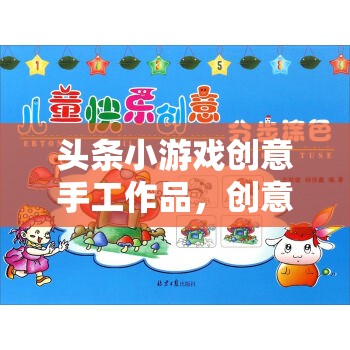 創(chuàng)意手作樂園，頭條小游戲中的無限樂趣與互動(dòng)體驗(yàn)