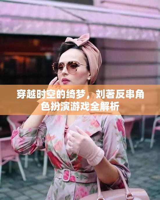 穿越時空的綺夢，劉著反串角色扮演游戲全解析