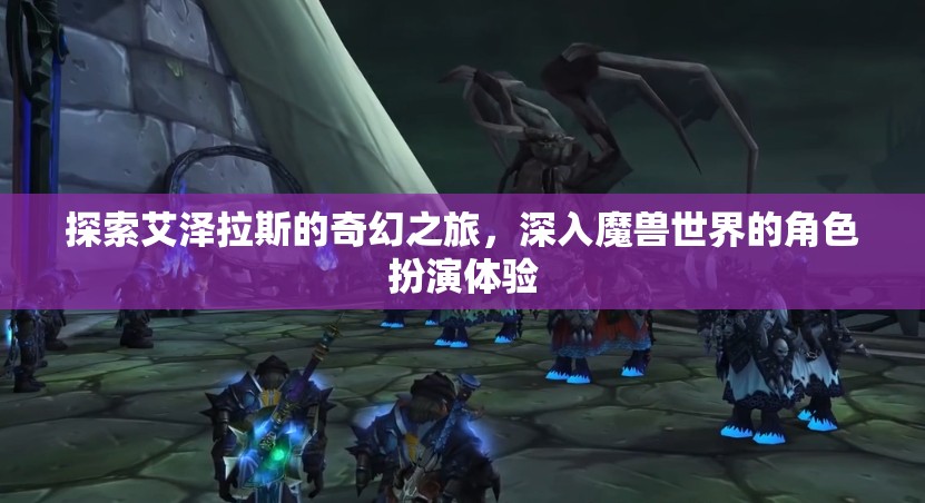 艾澤拉斯奇幻之旅，深入魔獸世界的角色扮演體驗(yàn)
