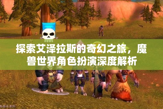 探索艾澤拉斯，深度解析魔獸世界角色扮演的奇幻之旅