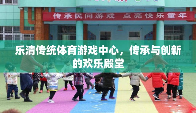 樂清傳統(tǒng)體育游戲中心，傳承與創(chuàng)新的歡樂殿堂
