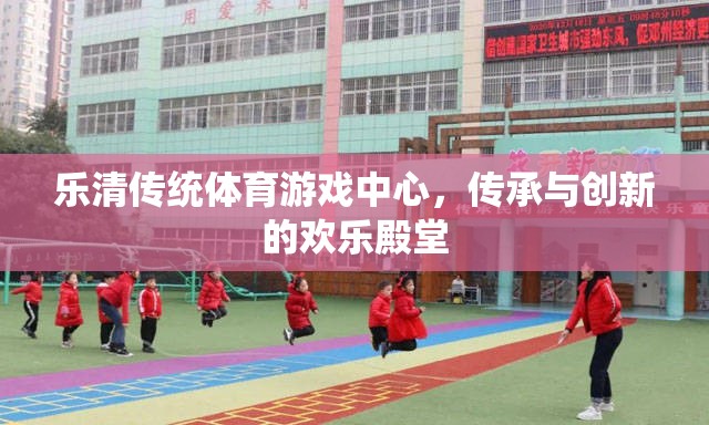 樂清傳統(tǒng)體育游戲中心，傳承與創(chuàng)新的歡樂殿堂