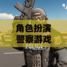 正義之盾，都市巡邏——角色扮演警察游戲的挑戰(zhàn)與榮耀