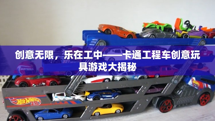 創(chuàng)意無限，樂在工中，揭秘卡通工程車創(chuàng)意玩具的魅力