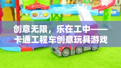 創(chuàng)意無限，樂在工中，揭秘卡通工程車創(chuàng)意玩具的魅力