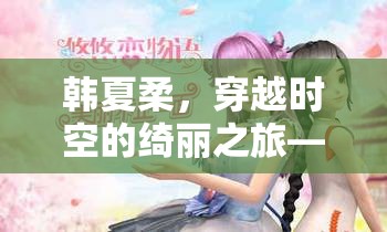 韓夏柔，穿越時空的綺麗冒險——全新角色扮演游戲揭秘