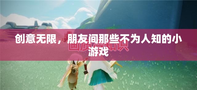 創(chuàng)意無限，解鎖朋友間那些不為人知的小游戲