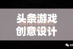 創(chuàng)意引領未來，頭條游戲設計師打造數(shù)字娛樂新紀元