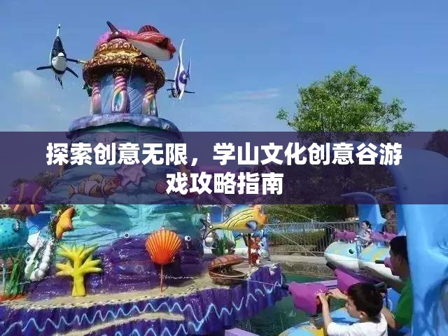 探索創(chuàng)意無限，學(xué)山文化創(chuàng)意谷游戲攻略指南  第1張