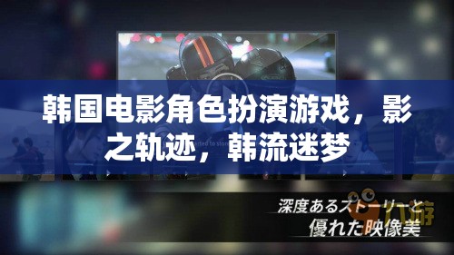 韓流迷夢，影之軌跡——韓國電影角色扮演游戲的魅力之旅