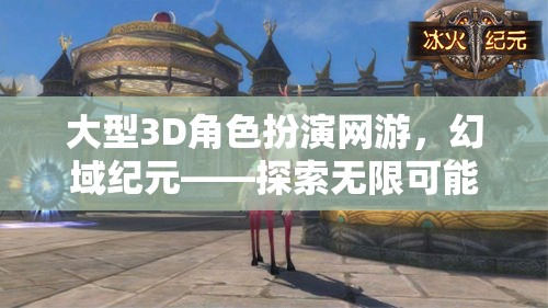 幻域紀元，探索大型3D角色扮演網(wǎng)游的無限奇幻之旅