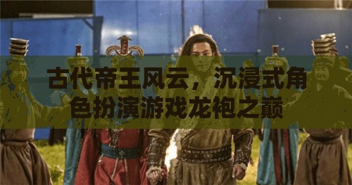 龍袍之巔，古代帝王風(fēng)云的沉浸式體驗