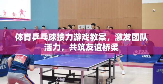 乒乓球接力，激發(fā)團隊活力，共筑友誼橋梁的體育游戲教案