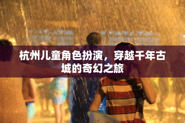 穿越千年古城的奇幻之旅，杭州兒童角色扮演