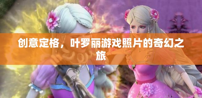 葉羅麗游戲照片，創(chuàng)意定格的奇幻之旅