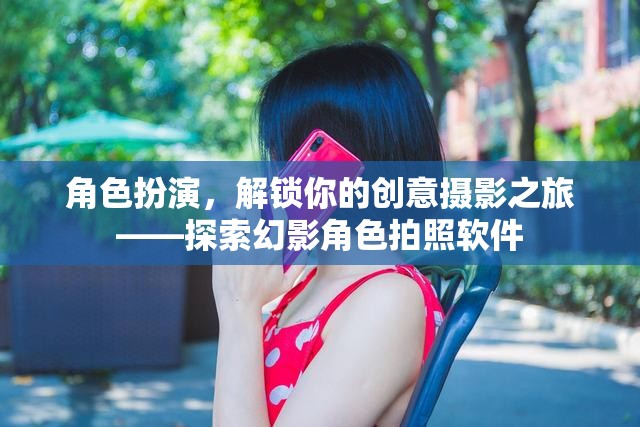 解鎖創(chuàng)意攝影之旅，幻影角色拍照軟件的角色扮演體驗
