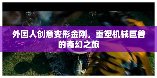 外國人創(chuàng)意變形金剛，重塑機(jī)械巨獸的奇幻之旅
