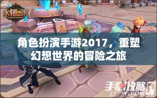 2017年角色扮演手游，重塑幻想世界的冒險之旅