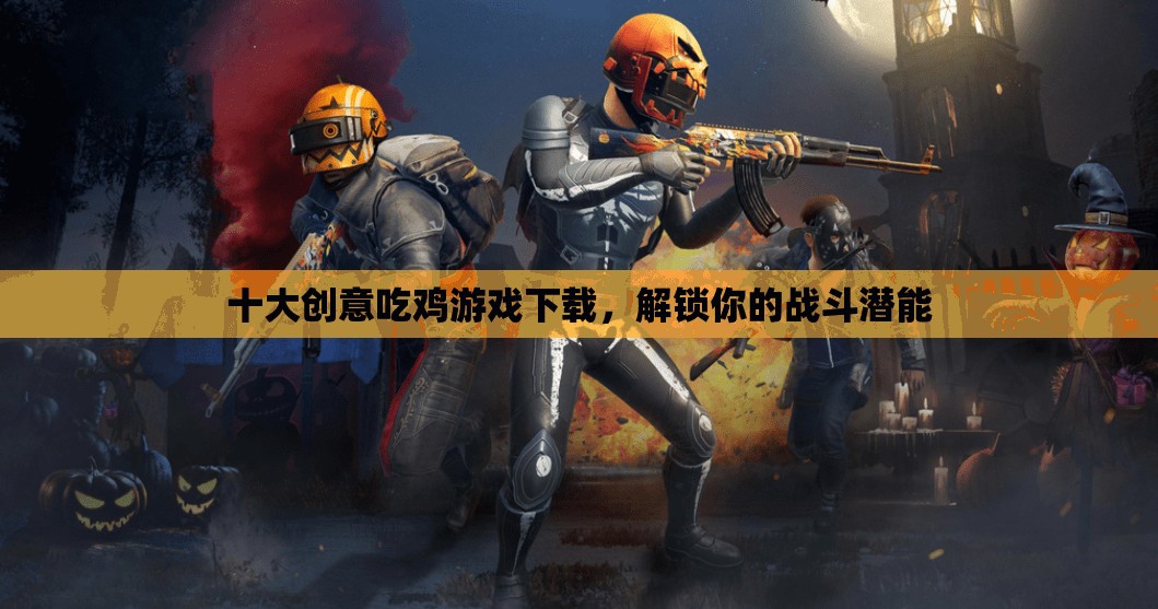 解鎖戰(zhàn)斗潛能，十大創(chuàng)意吃雞游戲下載推薦