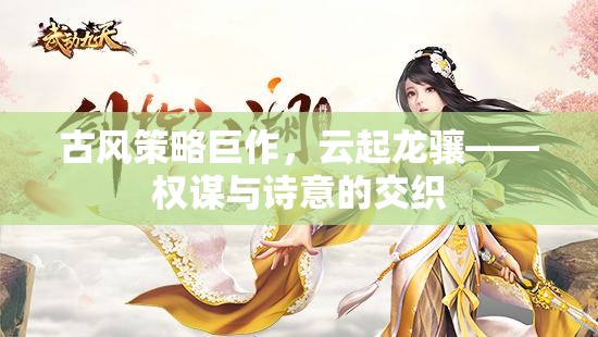 云起龍驤，古風策略巨作中的權(quán)謀與詩意交織