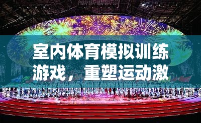 重塑運(yùn)動(dòng)激情的數(shù)字空間，室內(nèi)體育模擬訓(xùn)練游戲