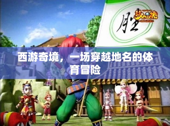 西游奇境，穿越地名的體育冒險(xiǎn)之旅