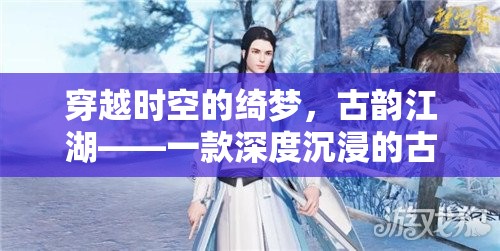 穿越時空的綺夢，古韻江湖——深度沉浸的古裝角色扮演單機游戲