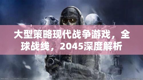 2045全球戰(zhàn)線，深度解析大型策略現(xiàn)代戰(zhàn)爭游戲