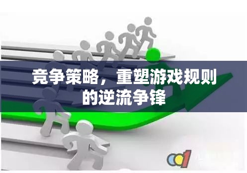 重塑游戲規(guī)則的逆流爭(zhēng)鋒，競(jìng)爭(zhēng)策略的制勝之道