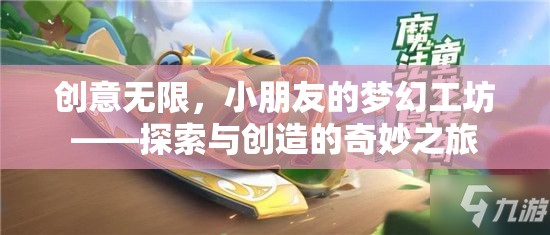 創(chuàng)意無限，小朋友的夢幻工坊——探索與創(chuàng)造的奇妙之旅