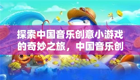 探索中國(guó)音樂創(chuàng)意小游戲的奇妙之旅，解鎖音樂與創(chuàng)意的無限可能
