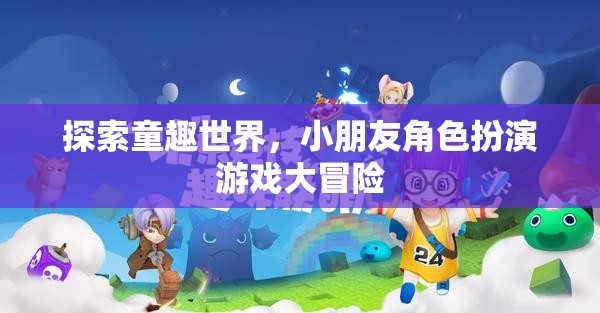 童趣世界大冒險(xiǎn)，小朋友角色扮演游戲之旅