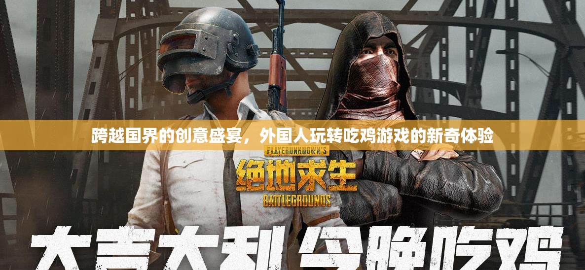 跨越國界的創(chuàng)意盛宴，外國人玩轉(zhuǎn)吃雞游戲的新奇體驗(yàn)