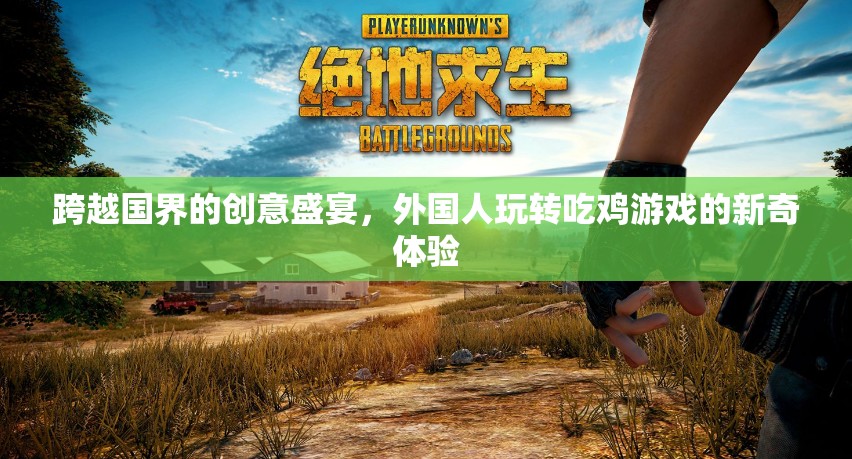 跨越國界的創(chuàng)意盛宴，外國人玩轉(zhuǎn)吃雞游戲的新奇體驗(yàn)