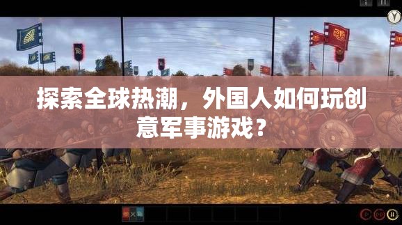 全球熱潮，揭秘外國人如何玩轉創(chuàng)意軍事游戲