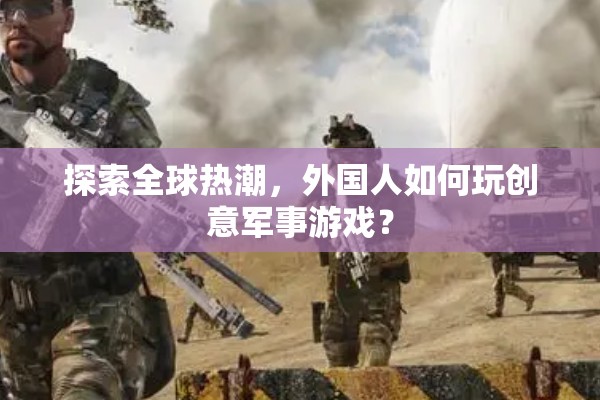 全球熱潮，揭秘外國人如何玩轉創(chuàng)意軍事游戲