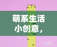 解鎖日常甜蜜，萌系生活小創(chuàng)意的魔法  第1張