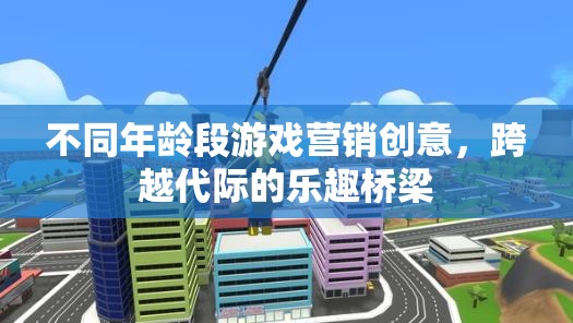 跨越代際的樂趣橋梁，不同年齡段游戲營(yíng)銷創(chuàng)意