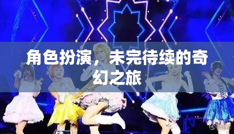 未完待續(xù)的奇幻之旅，角色扮演的奇妙冒險