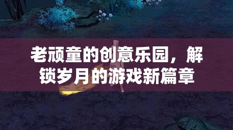 老頑童的創(chuàng)意樂園，解鎖歲月的游戲新篇章