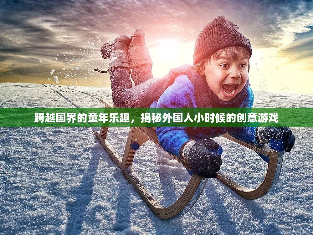 揭秘外國(guó)人小時(shí)候的創(chuàng)意游戲，跨越國(guó)界的童年樂趣