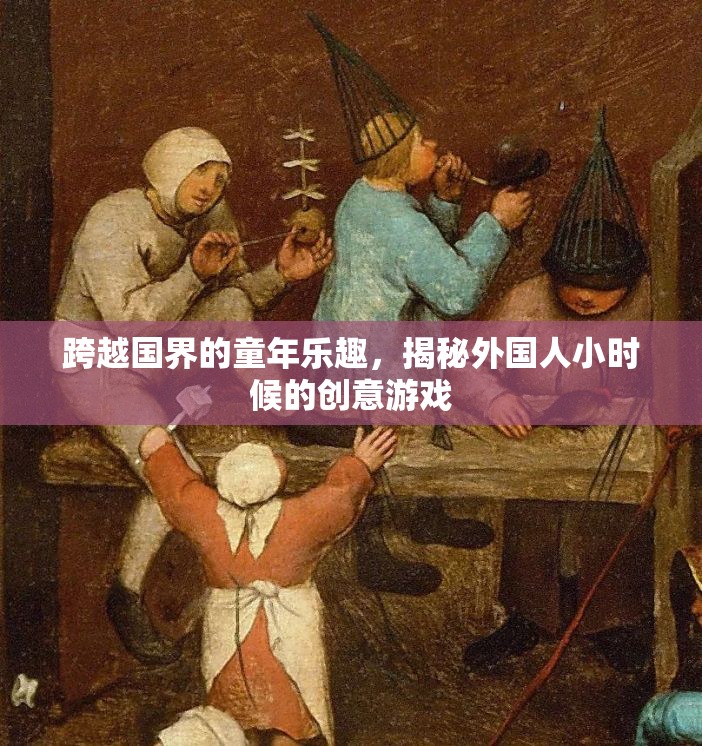 揭秘外國(guó)人小時(shí)候的創(chuàng)意游戲，跨越國(guó)界的童年樂趣