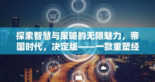 重塑經(jīng)典，探索智慧與策略的無限魅力——帝國時代決定版