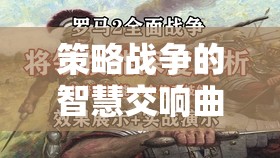 策略戰(zhàn)爭的智慧交響，全面戰(zhàn)爭系列游戲深度解析