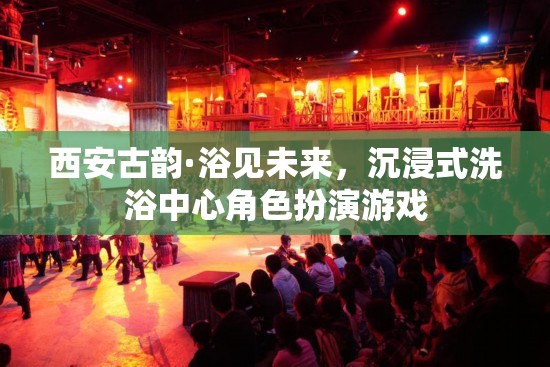 西安古韻·浴見未來，解鎖沉浸式洗浴中心的角色扮演游戲之旅
