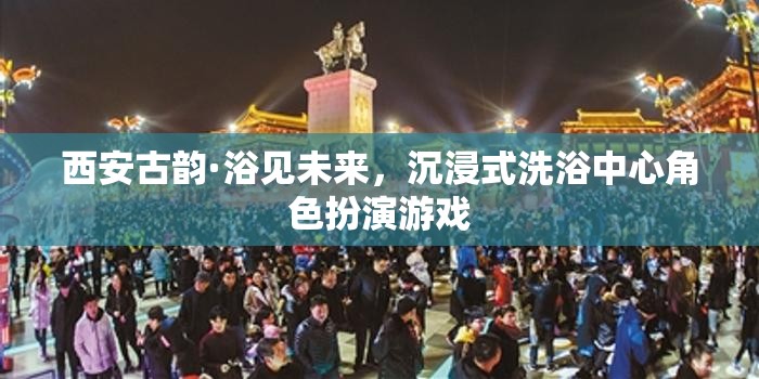 西安古韻·浴見未來，解鎖沉浸式洗浴中心的角色扮演游戲之旅
