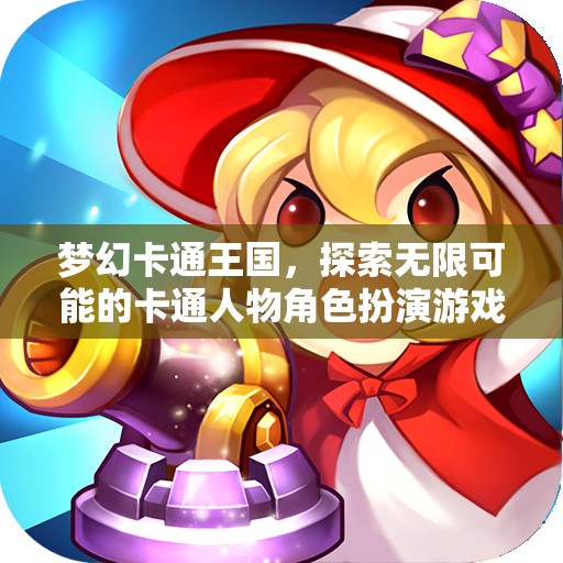 夢幻卡通王國，解鎖無限可能的卡通角色扮演冒險