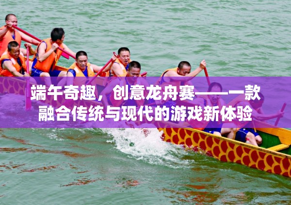 端午奇趣，創(chuàng)意龍舟賽——一款融合傳統(tǒng)與現(xiàn)代的游戲新體驗